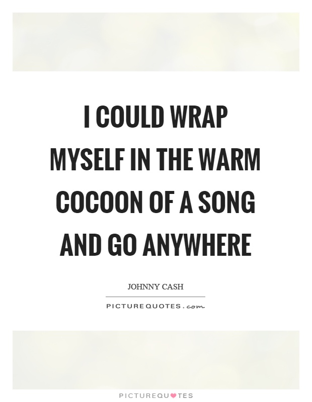 I could wrap myself in the warm cocoon of a song and go anywhere Picture Quote #1