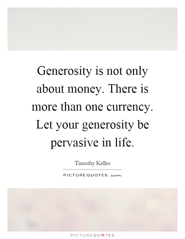 Generosity is not only about money. There is more than one currency. Let your generosity be pervasive in life Picture Quote #1