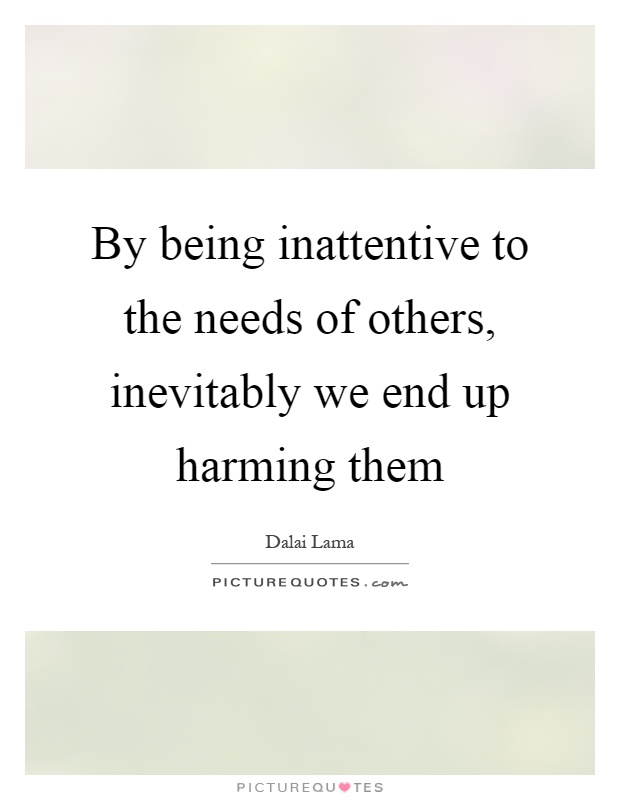 By being inattentive to the needs of others, inevitably we end up harming them Picture Quote #1