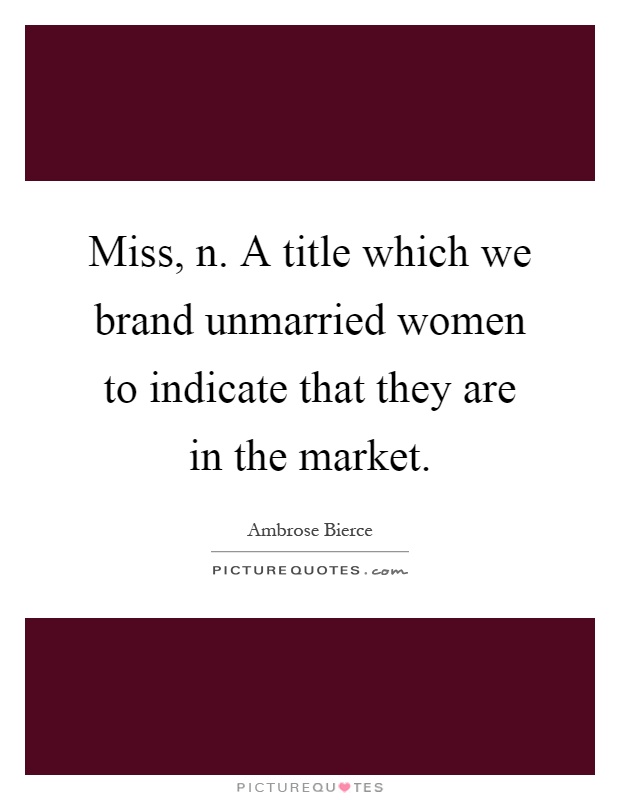 Miss, n. A title which we brand unmarried women to indicate that they are in the market Picture Quote #1
