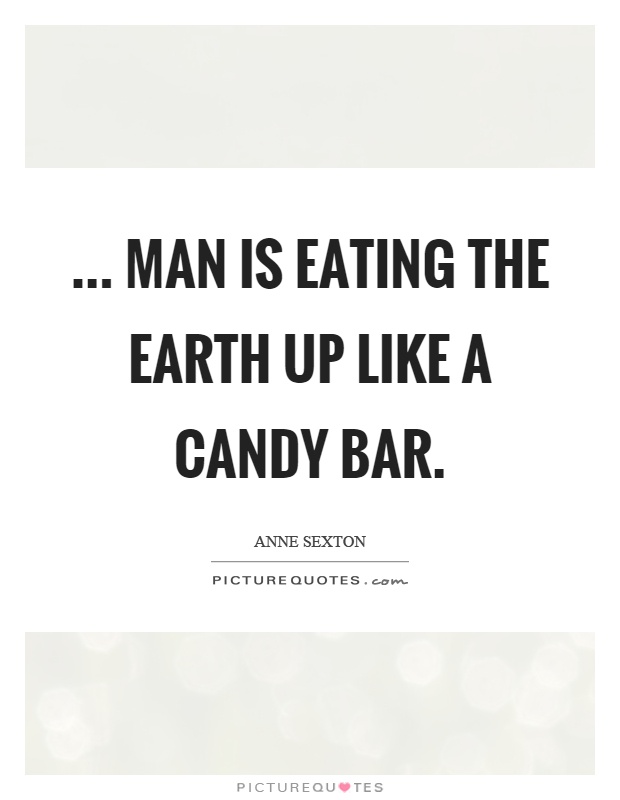 ... man is eating the earth up like a candy bar Picture Quote #1