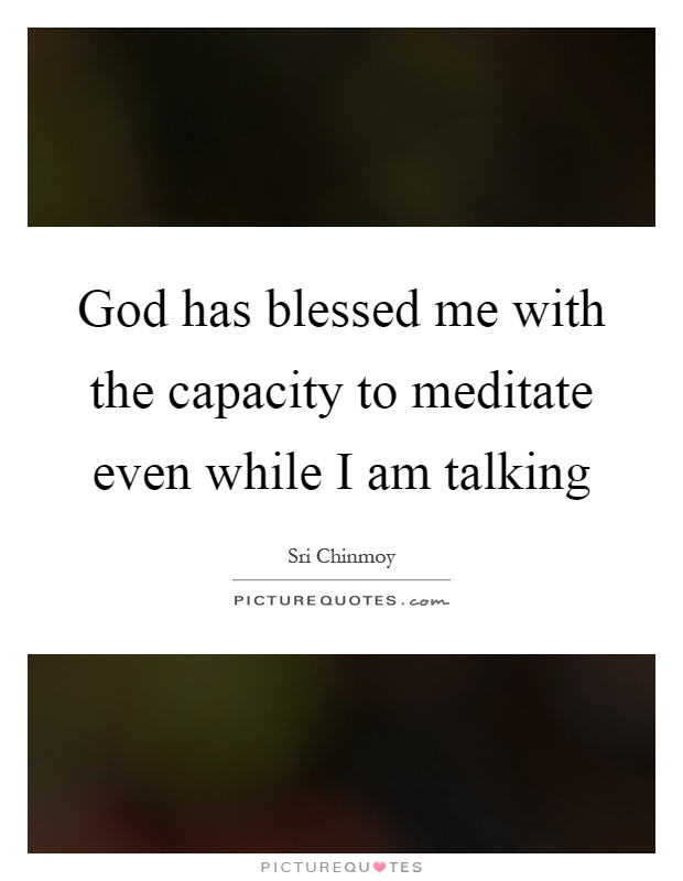 God has blessed me with the capacity to meditate even while I am talking Picture Quote #1