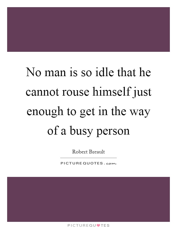 No man is so idle that he cannot rouse himself just enough to get in the way of a busy person Picture Quote #1