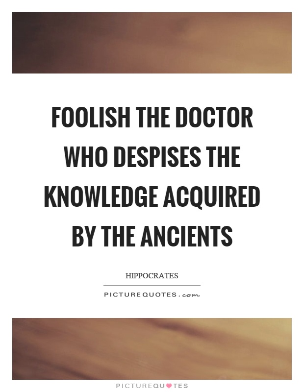 Foolish the doctor who despises the knowledge acquired by the ancients Picture Quote #1