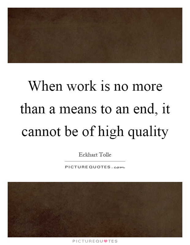 When work is no more than a means to an end, it cannot be of high quality Picture Quote #1