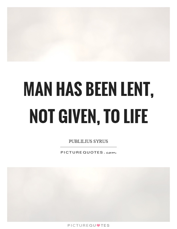 Man has been lent, not given, to life Picture Quote #1