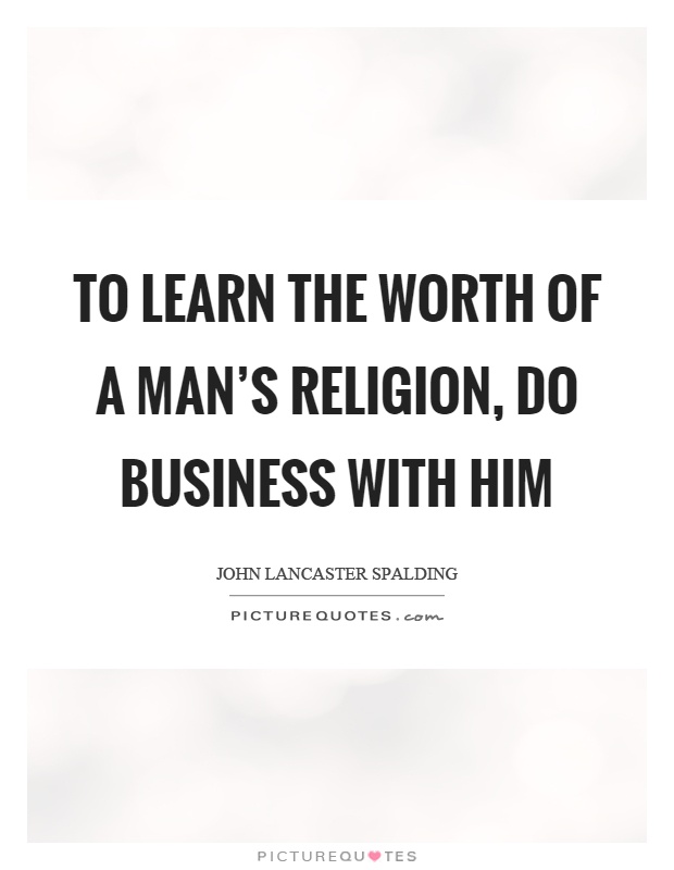 To learn the worth of a man’s religion, do business with him Picture Quote #1