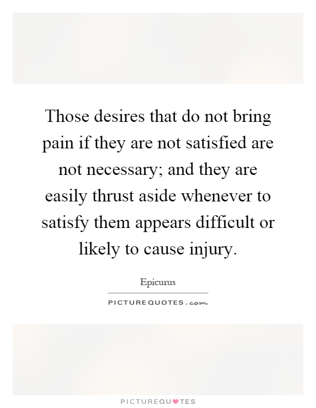 Those desires that do not bring pain if they are not satisfied are not necessary; and they are easily thrust aside whenever to satisfy them appears difficult or likely to cause injury Picture Quote #1