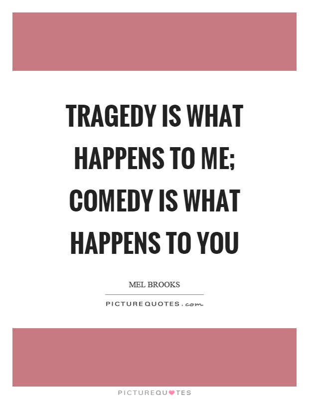 Tragedy is what happens to me; comedy is what happens to you Picture Quote #1