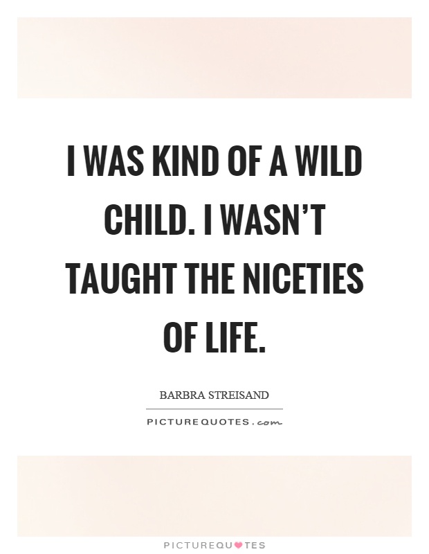 I was kind of a wild child. I wasn’t taught the niceties of life Picture Quote #1