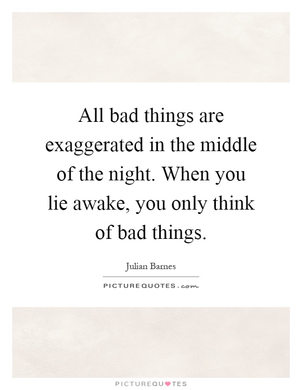 All bad things are exaggerated in the middle of the night. When you lie awake, you only think of bad things Picture Quote #1