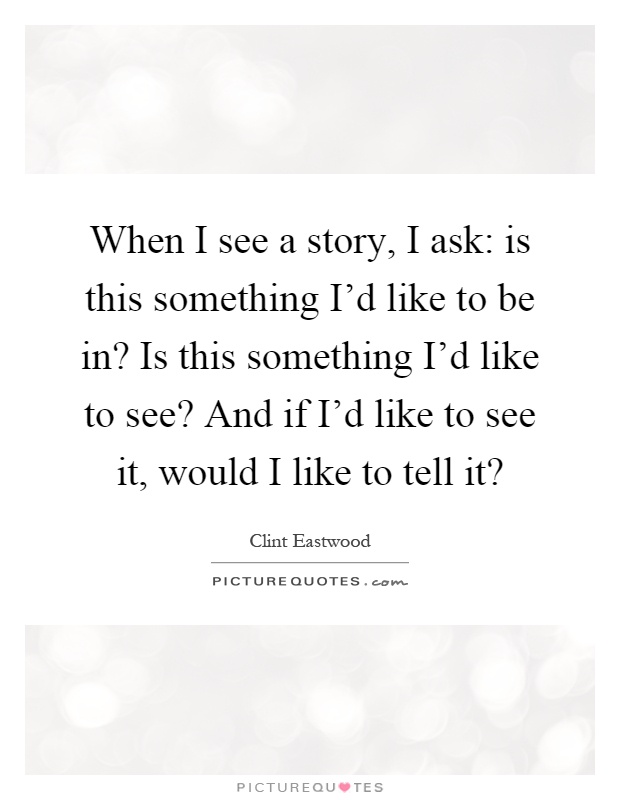 When I see a story, I ask: is this something I’d like to be in? Is this something I’d like to see? And if I’d like to see it, would I like to tell it? Picture Quote #1