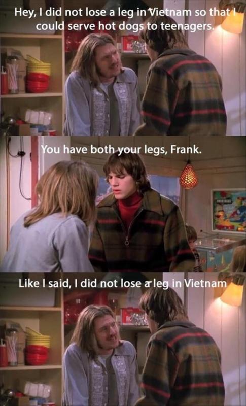 Hey, I did not lose a leg in Vietnam so that I could serve hot dogs to teenagers. You have both legs, Frank. Like I said, I did not lose a leg in Vietnam Picture Quote #1