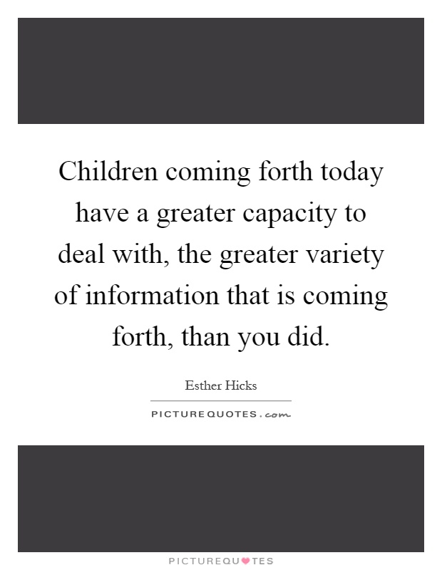 Children coming forth today have a greater capacity to deal with, the greater variety of information that is coming forth, than you did Picture Quote #1