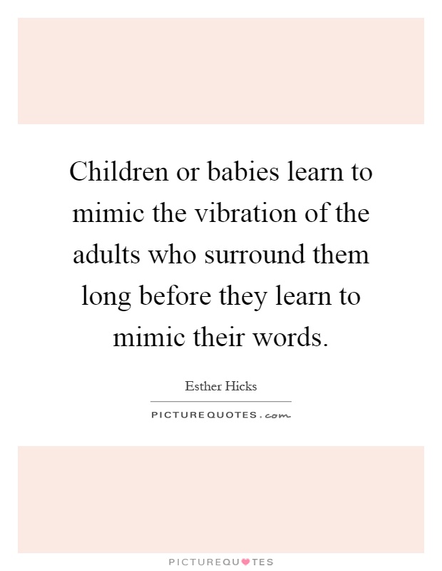 Children or babies learn to mimic the vibration of the adults who surround them long before they learn to mimic their words Picture Quote #1
