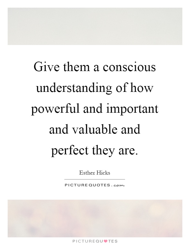 Give them a conscious understanding of how powerful and important and valuable and perfect they are Picture Quote #1