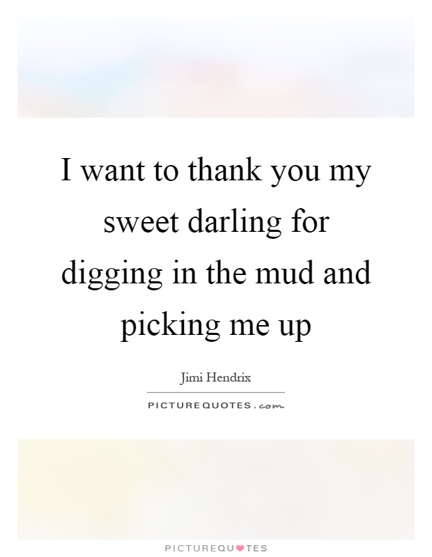 I want to thank you my sweet darling for digging in the mud and picking me up Picture Quote #1