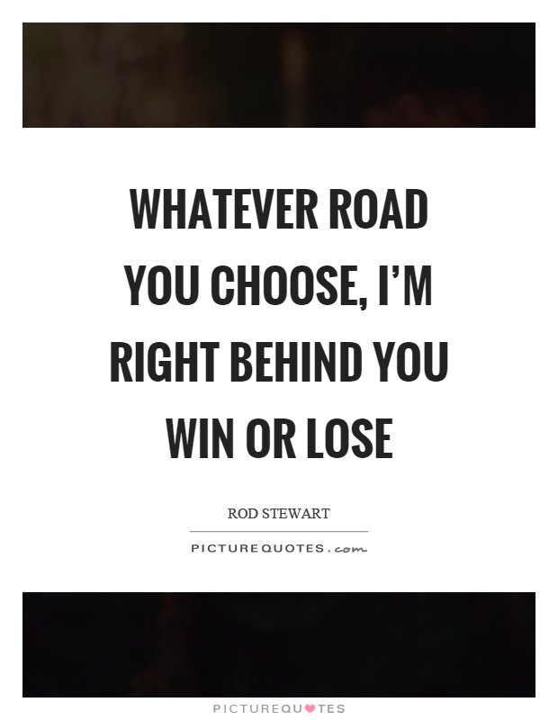 Whatever road you choose, I’m right behind you win or lose Picture Quote #1