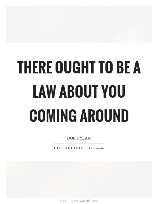There ought to be a law about you coming around Picture Quote #1