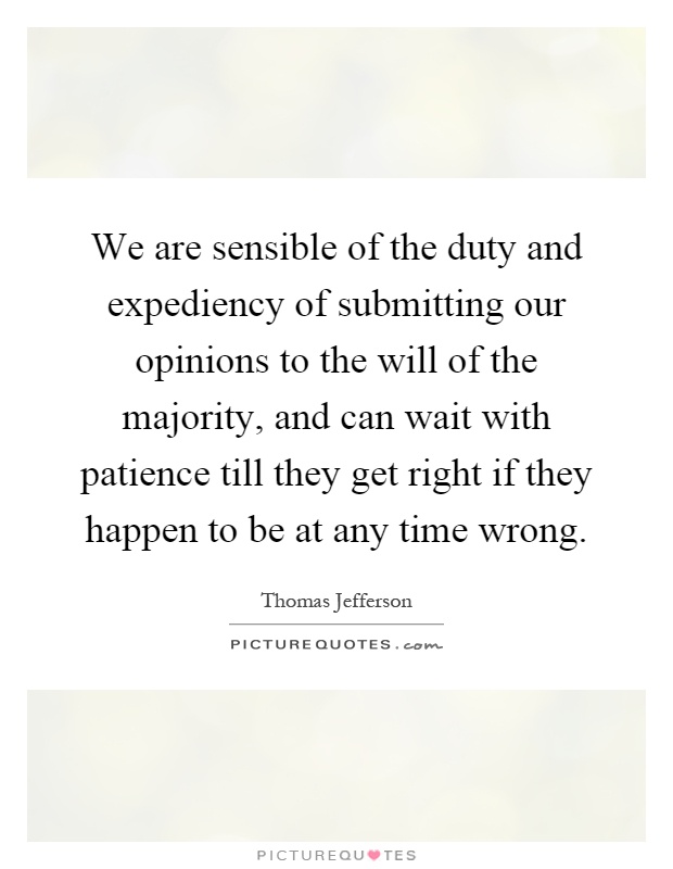 We are sensible of the duty and expediency of submitting our opinions to the will of the majority, and can wait with patience till they get right if they happen to be at any time wrong Picture Quote #1