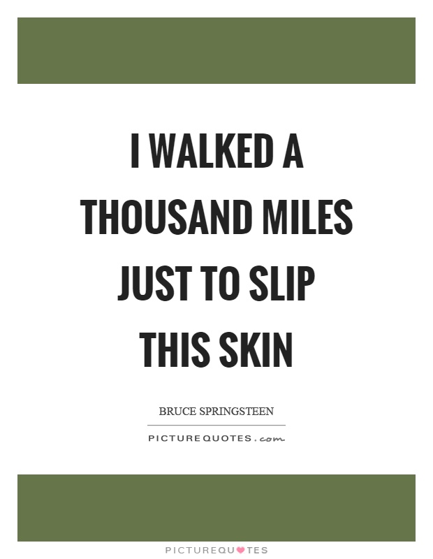 I walked a thousand miles just to slip this skin Picture Quote #1