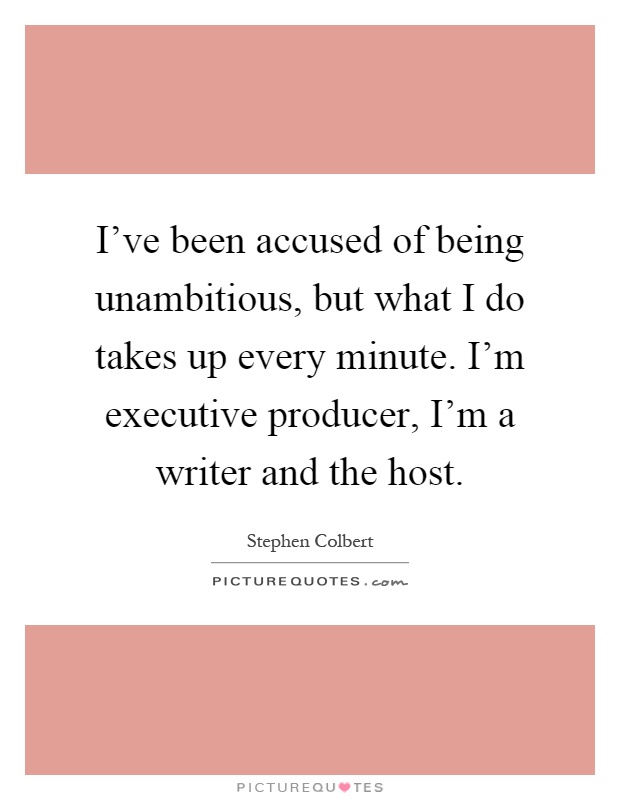 I’ve been accused of being unambitious, but what I do takes up every minute. I’m executive producer, I’m a writer and the host Picture Quote #1