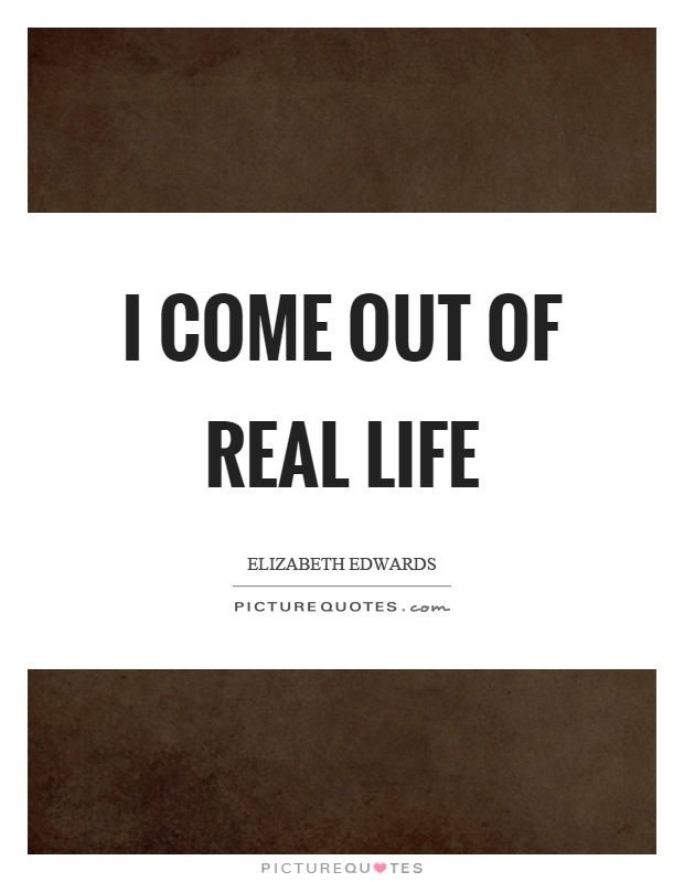 I come out of real life Picture Quote #1