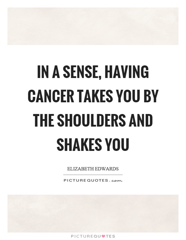 In a sense, having cancer takes you by the shoulders and shakes you Picture Quote #1
