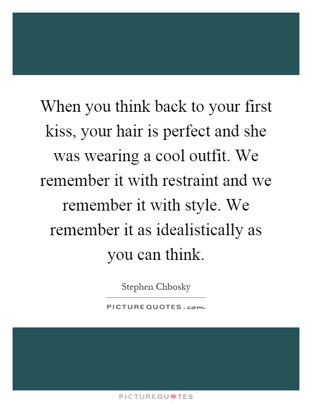 When you think back to your first kiss, your hair is perfect and she was wearing a cool outfit. We remember it with restraint and we remember it with style. We remember it as idealistically as you can think Picture Quote #1