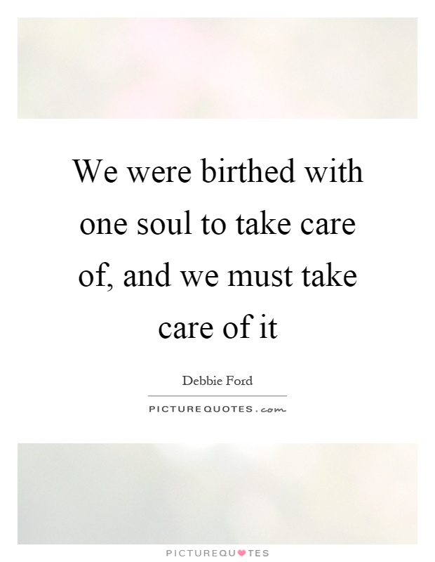 We were birthed with one soul to take care of, and we must take care of it Picture Quote #1
