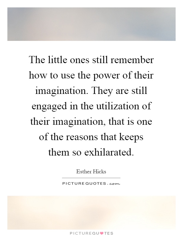 The little ones still remember how to use the power of their imagination. They are still engaged in the utilization of their imagination, that is one of the reasons that keeps them so exhilarated Picture Quote #1