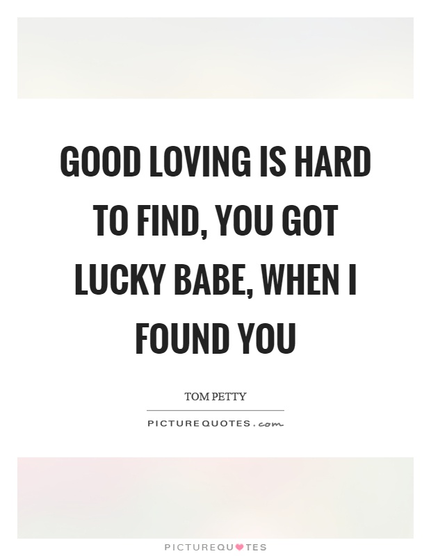 Good loving is hard to find, you got lucky babe, when I found you Picture Quote #1
