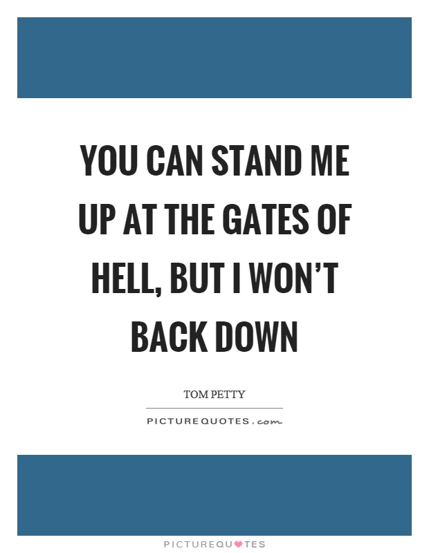 You can stand me up at the gates of hell, but I won’t back down Picture Quote #1