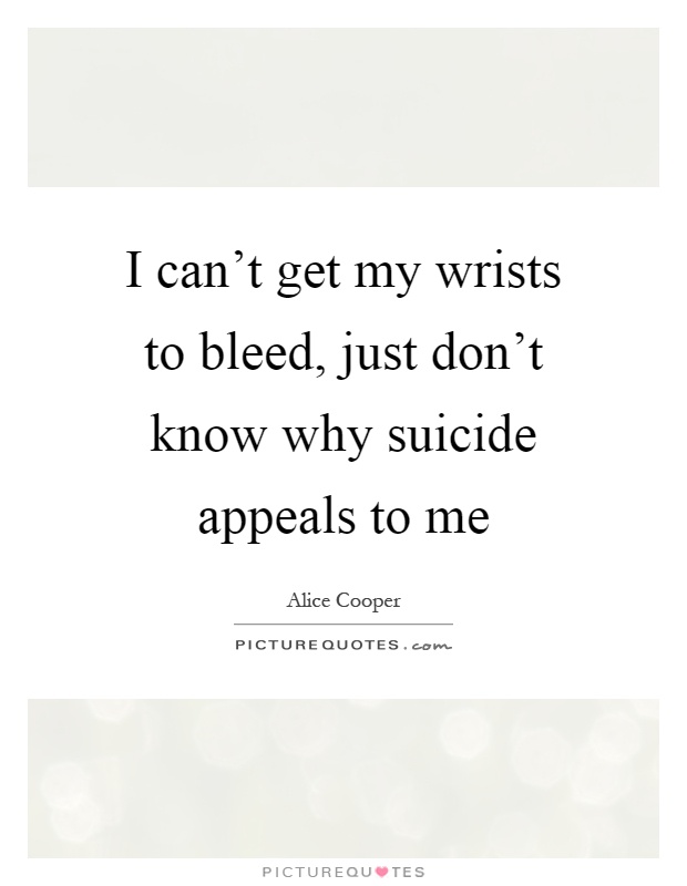 I can’t get my wrists to bleed, just don’t know why suicide appeals to me Picture Quote #1