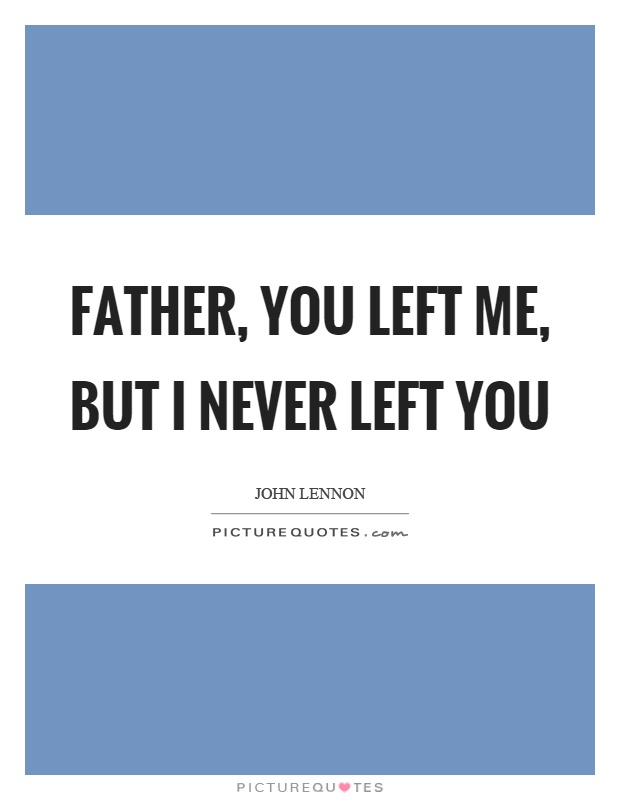 Father, you left me, but I never left you Picture Quote #1