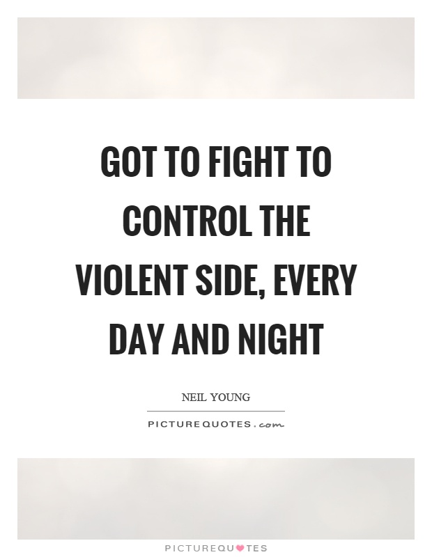 Got to fight to control the violent side, every day and night Picture Quote #1