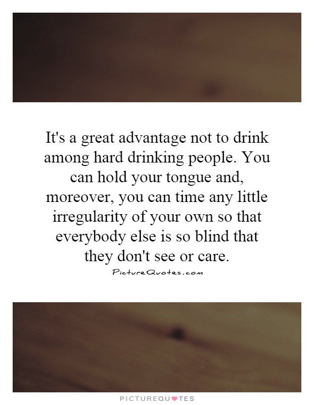 It's a great advantage not to drink among hard drinking people. You can hold your tongue and, moreover, you can time any little irregularity of your own so that everybody else is so blind that they don't see or care Picture Quote #1