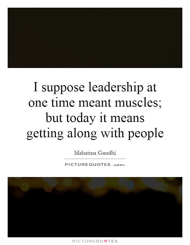 I suppose leadership at one time meant muscles; but today it means getting along with people Picture Quote #1