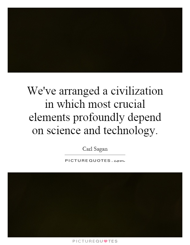 We've arranged a civilization in which most crucial elements profoundly depend on science and technology Picture Quote #1