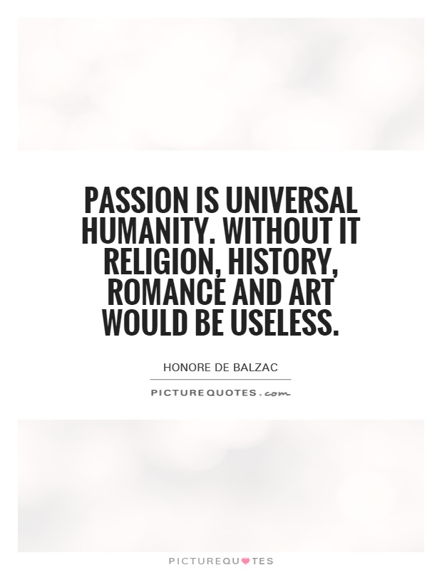 Passion is universal humanity. Without it religion, history, romance and art would be useless Picture Quote #1