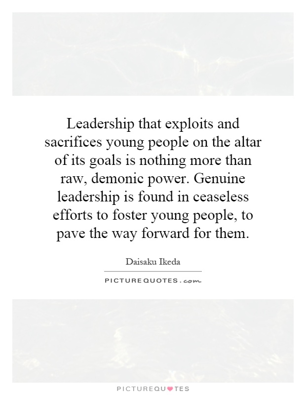 Leadership that exploits and sacrifices young people on the altar of its goals is nothing more than raw, demonic power. Genuine leadership is found in ceaseless efforts to foster young people, to pave the way forward for them Picture Quote #1