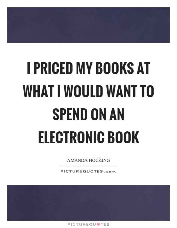 I priced my books at what I would want to spend on an electronic book Picture Quote #1