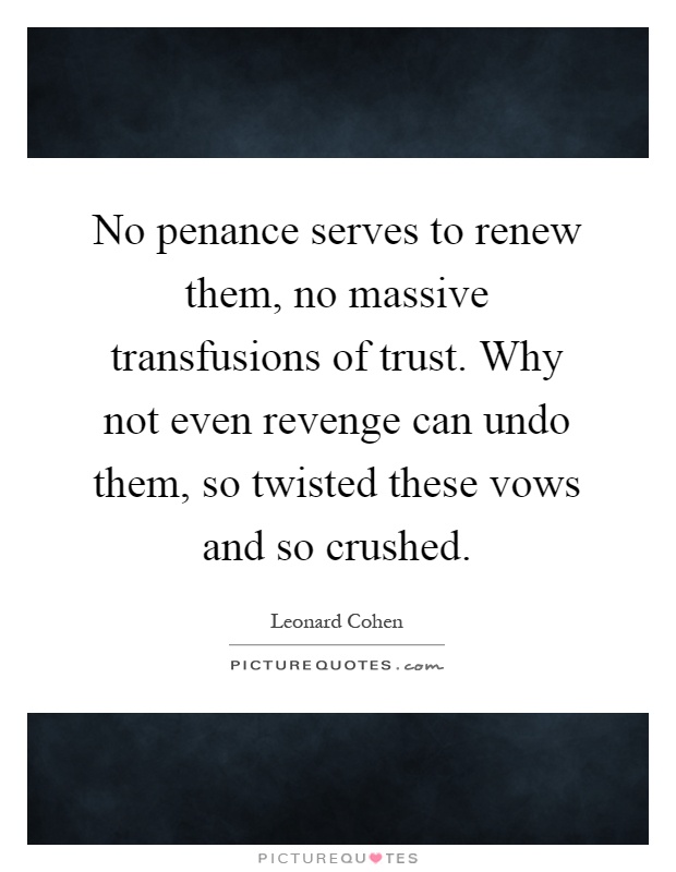 No penance serves to renew them, no massive transfusions of trust. Why not even revenge can undo them, so twisted these vows and so crushed Picture Quote #1