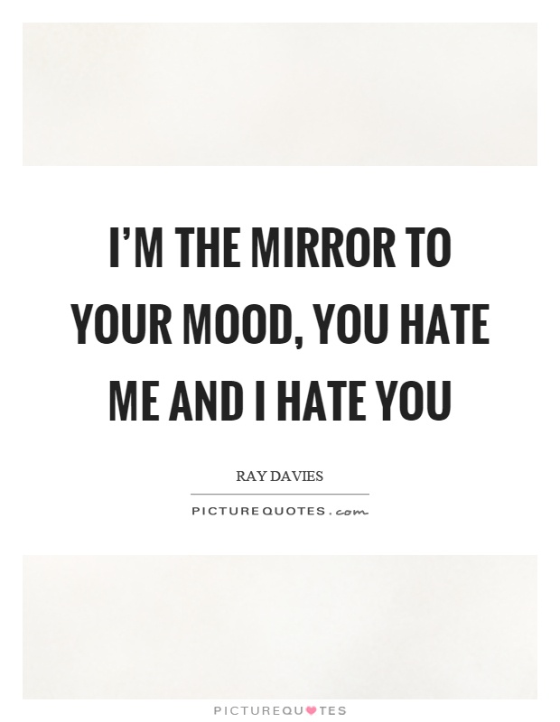 I’m the mirror to your mood, you hate me and I hate you Picture Quote #1