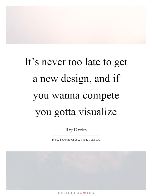 It’s never too late to get a new design, and if you wanna compete you gotta visualize Picture Quote #1