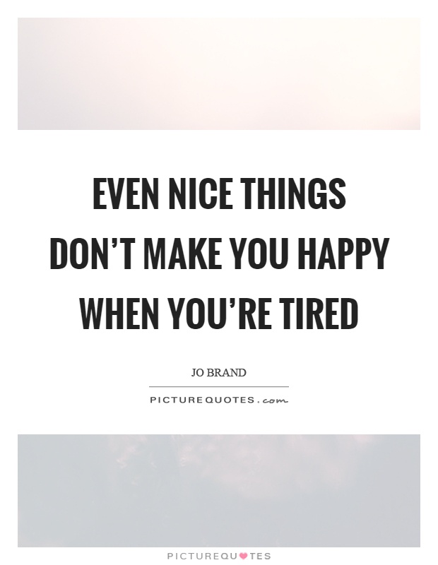 Even nice things don't make you happy when you're tired Picture Quote #1