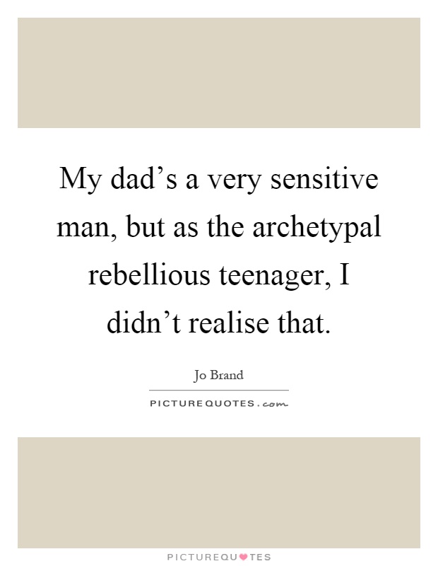 My dad’s a very sensitive man, but as the archetypal rebellious teenager, I didn’t realise that Picture Quote #1