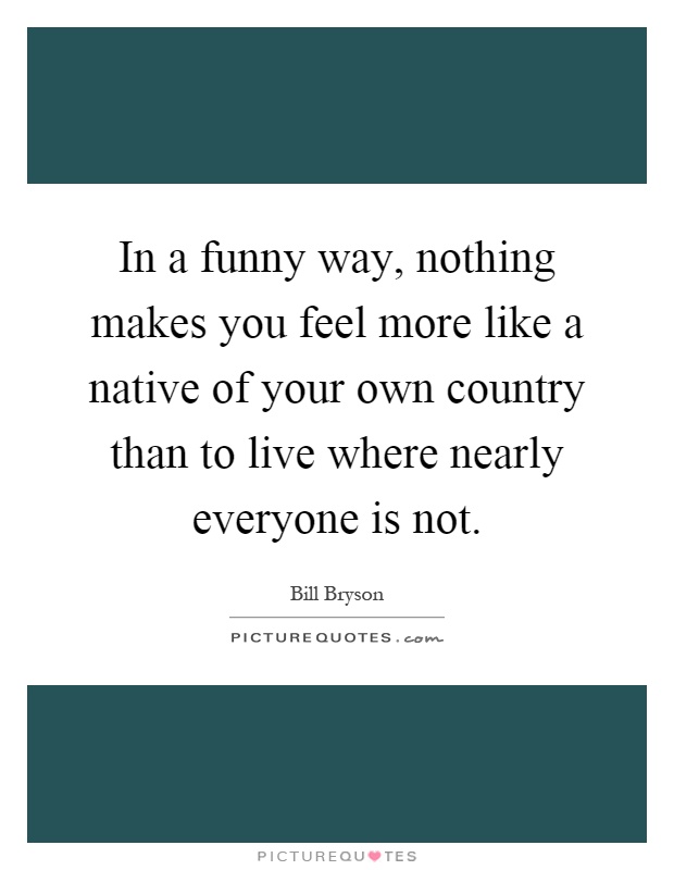 In a funny way, nothing makes you feel more like a native of... | Picture  Quotes