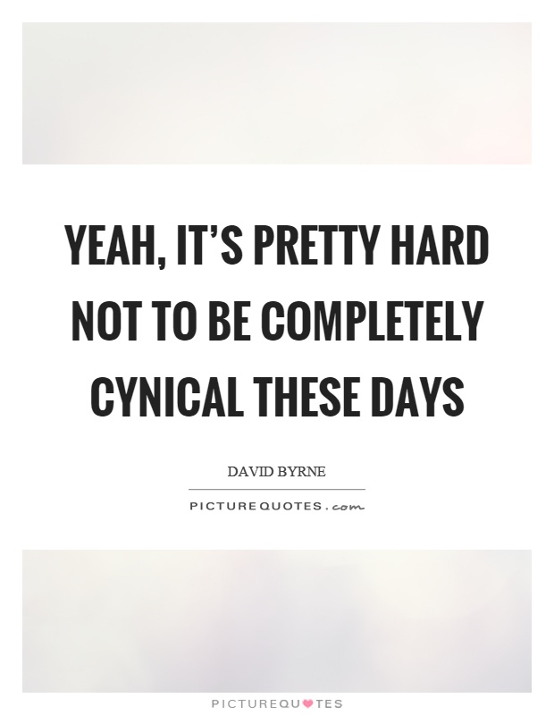 Yeah, it’s pretty hard not to be completely cynical these days Picture Quote #1