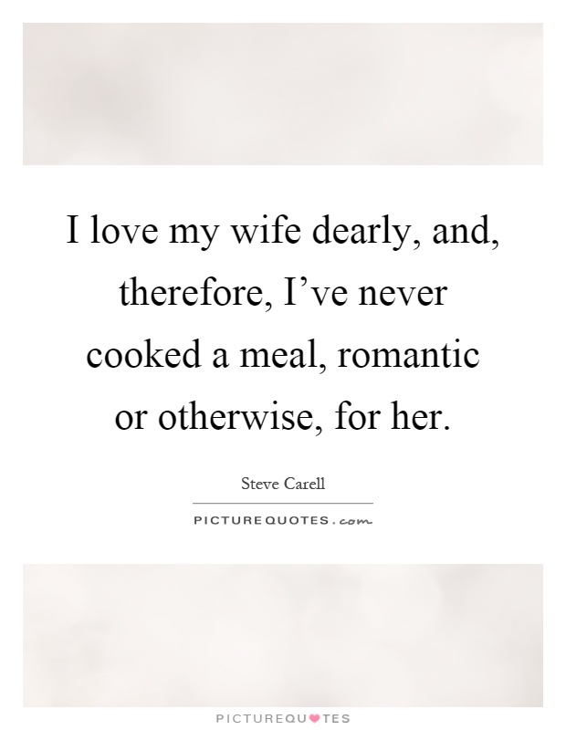 I love my wife dearly, and, therefore, I’ve never cooked a meal, romantic or otherwise, for her Picture Quote #1
